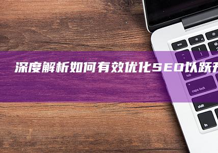 深度解析：如何有效优化SEO以跃升至首页排名？