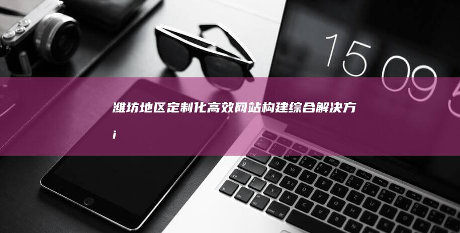 潍坊地区定制化高效网站构建综合解决方案